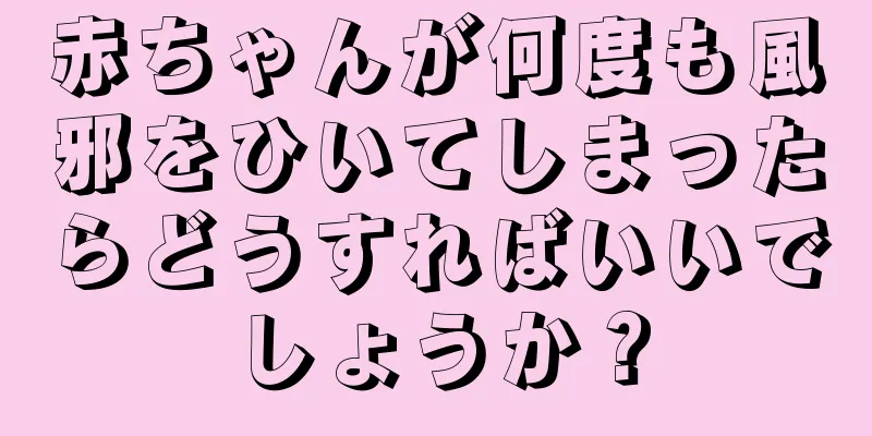 赤ちゃんが何度も風邪をひいてしまったらどうすればいいでしょうか？