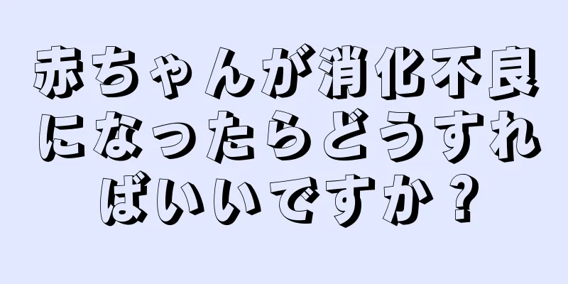 赤ちゃんが消化不良になったらどうすればいいですか？