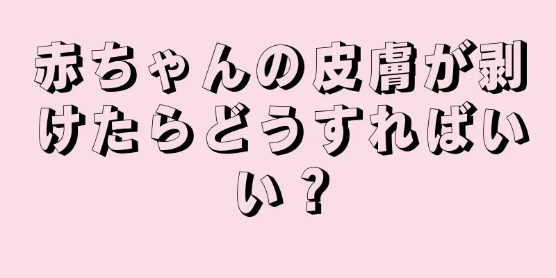 赤ちゃんの皮膚が剥けたらどうすればいい？