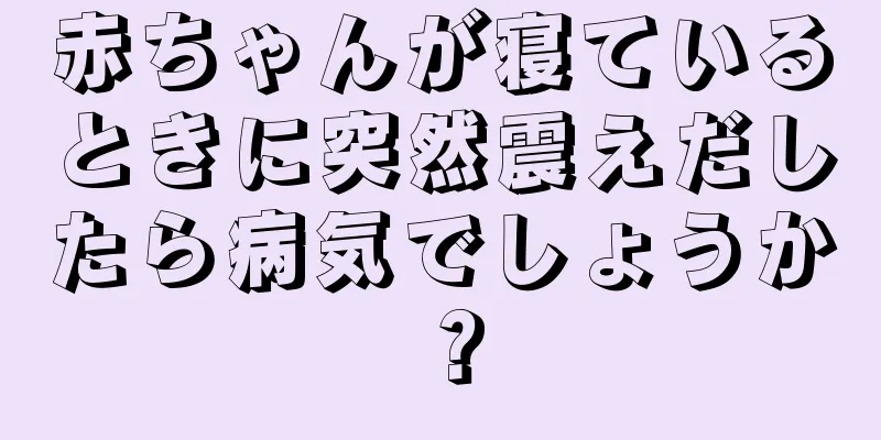 赤ちゃんが寝ているときに突然震えだしたら病気でしょうか？