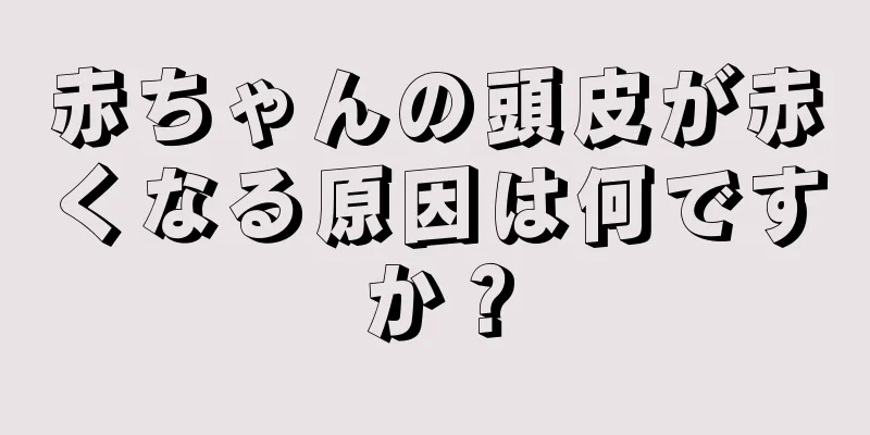 赤ちゃんの頭皮が赤くなる原因は何ですか？