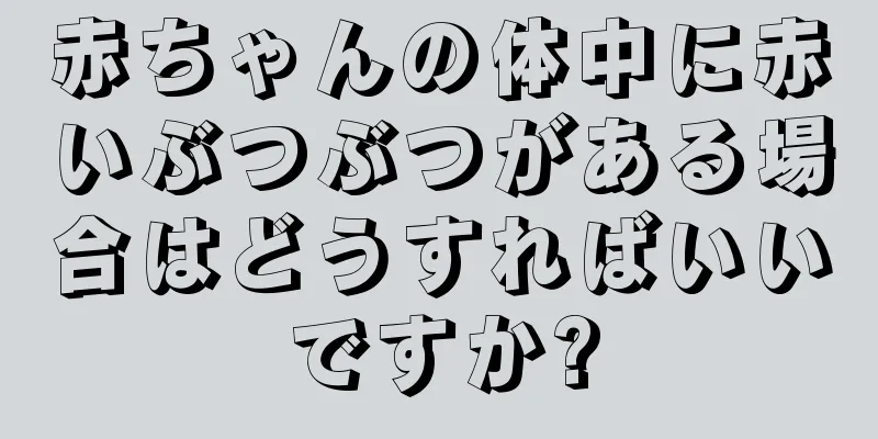 赤ちゃんの体中に赤いぶつぶつがある場合はどうすればいいですか?