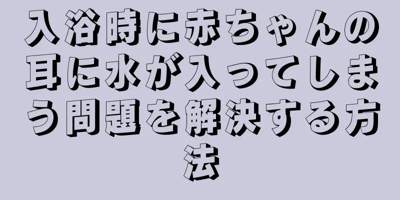 入浴時に赤ちゃんの耳に水が入ってしまう問題を解決する方法
