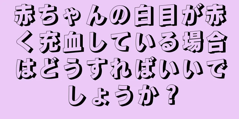 赤ちゃんの白目が赤く充血している場合はどうすればいいでしょうか？