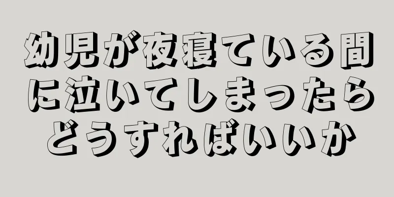 幼児が夜寝ている間に泣いてしまったらどうすればいいか