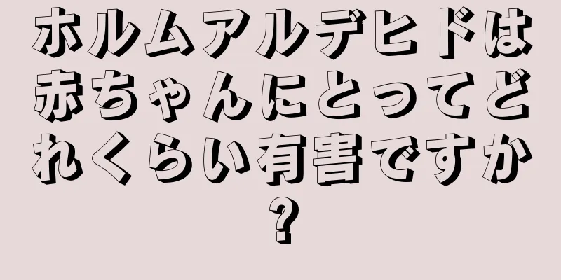 ホルムアルデヒドは赤ちゃんにとってどれくらい有害ですか?