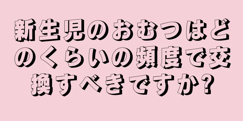 新生児のおむつはどのくらいの頻度で交換すべきですか?