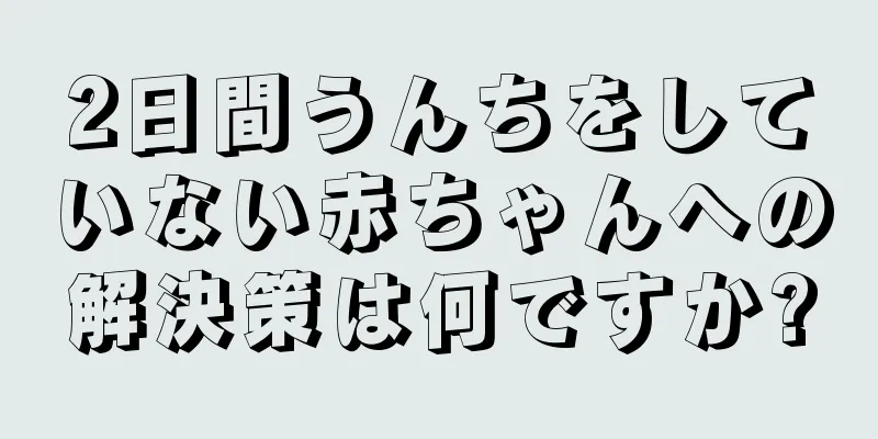 2日間うんちをしていない赤ちゃんへの解決策は何ですか?