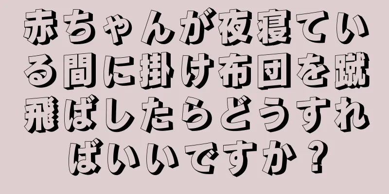 赤ちゃんが夜寝ている間に掛け布団を蹴飛ばしたらどうすればいいですか？