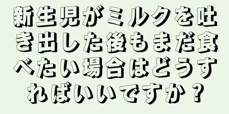 新生児がミルクを吐き出した後もまだ食べたい場合はどうすればいいですか？