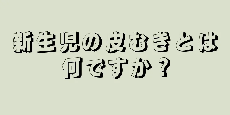 新生児の皮むきとは何ですか？