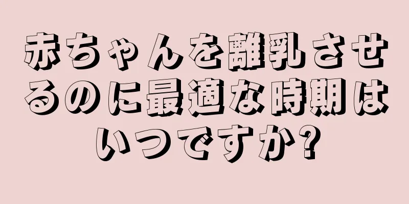 赤ちゃんを離乳させるのに最適な時期はいつですか?