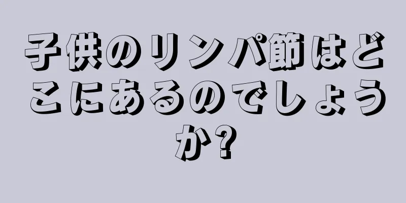 子供のリンパ節はどこにあるのでしょうか?