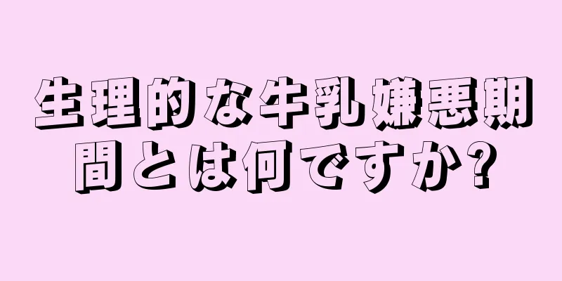 生理的な牛乳嫌悪期間とは何ですか?
