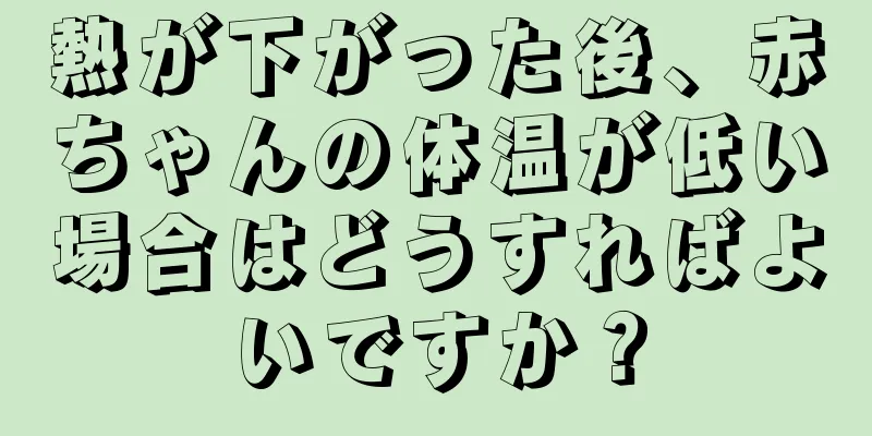 熱が下がった後、赤ちゃんの体温が低い場合はどうすればよいですか？