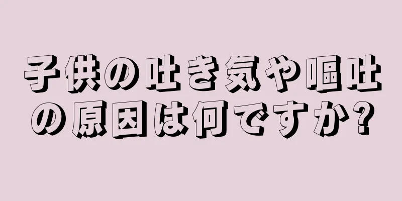 子供の吐き気や嘔吐の原因は何ですか?