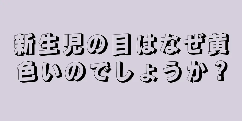 新生児の目はなぜ黄色いのでしょうか？