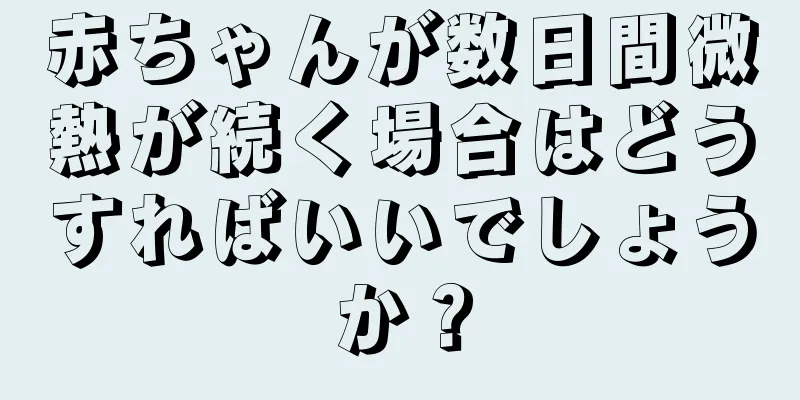 赤ちゃんが数日間微熱が続く場合はどうすればいいでしょうか？