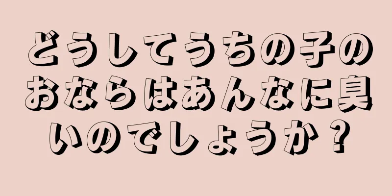 どうしてうちの子のおならはあんなに臭いのでしょうか？