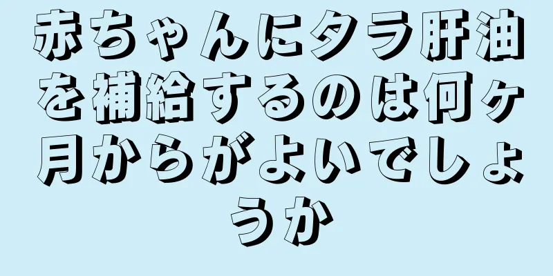 赤ちゃんにタラ肝油を補給するのは何ヶ月からがよいでしょうか