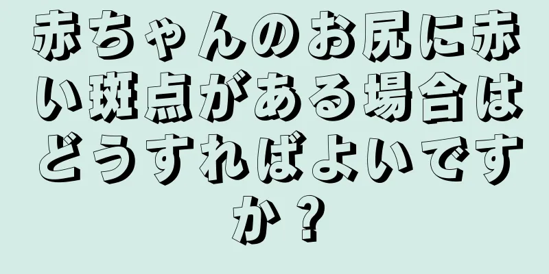 赤ちゃんのお尻に赤い斑点がある場合はどうすればよいですか？