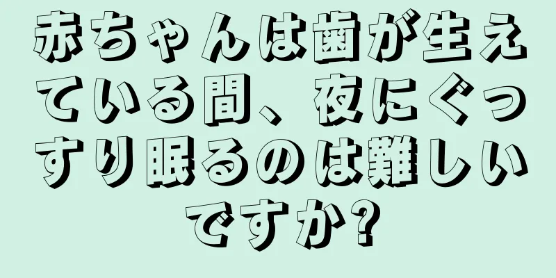 赤ちゃんは歯が生えている間、夜にぐっすり眠るのは難しいですか?