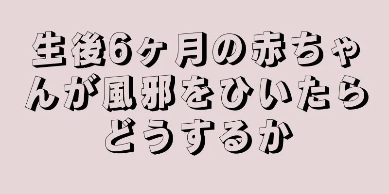 生後6ヶ月の赤ちゃんが風邪をひいたらどうするか