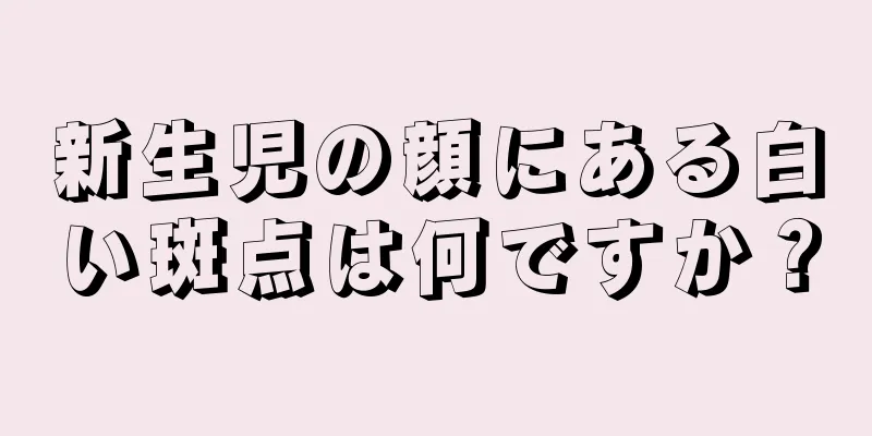 新生児の顔にある白い斑点は何ですか？