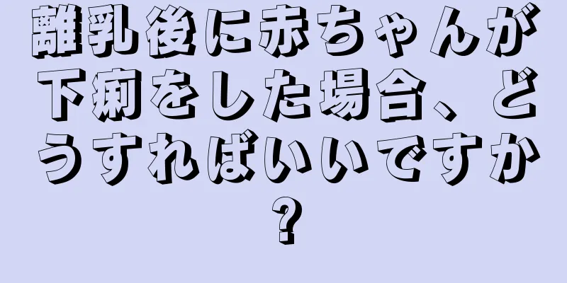 離乳後に赤ちゃんが下痢をした場合、どうすればいいですか?