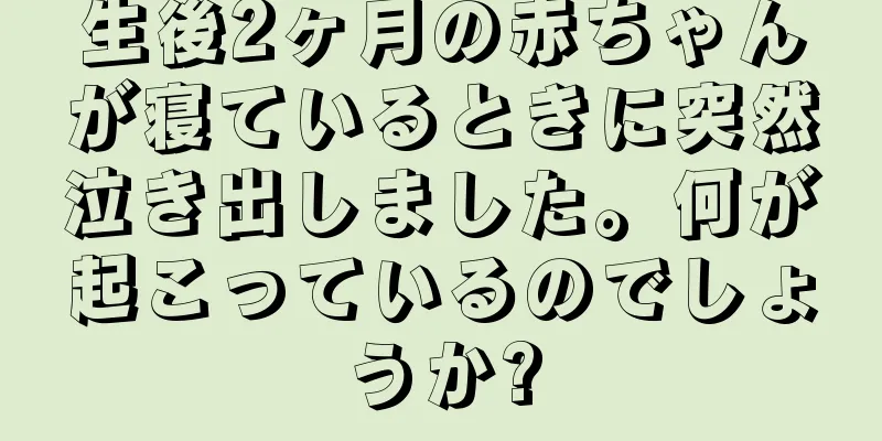 生後2ヶ月の赤ちゃんが寝ているときに突然泣き出しました。何が起こっているのでしょうか?