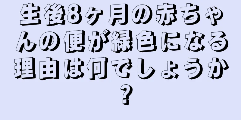 生後8ヶ月の赤ちゃんの便が緑色になる理由は何でしょうか？