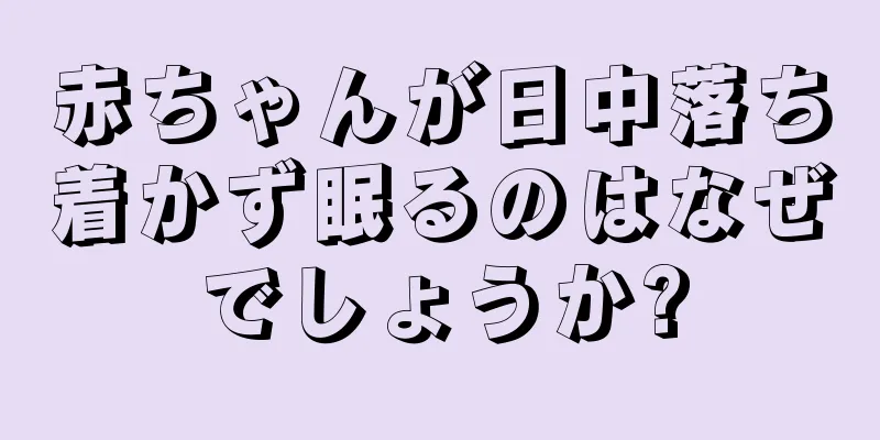 赤ちゃんが日中落ち着かず眠るのはなぜでしょうか?