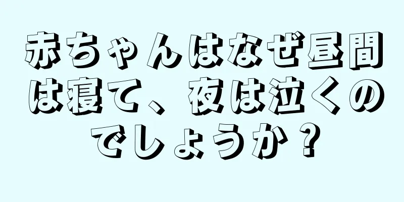赤ちゃんはなぜ昼間は寝て、夜は泣くのでしょうか？