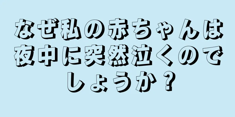 なぜ私の赤ちゃんは夜中に突然泣くのでしょうか？