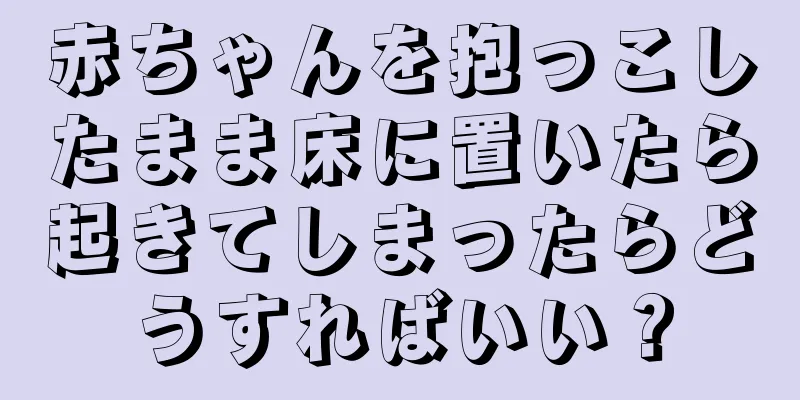赤ちゃんを抱っこしたまま床に置いたら起きてしまったらどうすればいい？