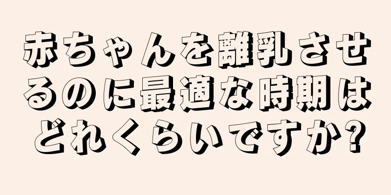 赤ちゃんを離乳させるのに最適な時期はどれくらいですか?