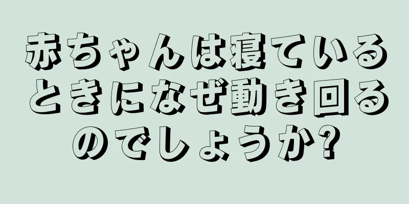赤ちゃんは寝ているときになぜ動き回るのでしょうか?