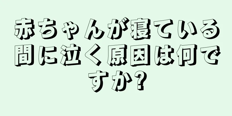 赤ちゃんが寝ている間に泣く原因は何ですか?