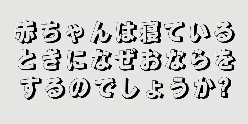 赤ちゃんは寝ているときになぜおならをするのでしょうか?