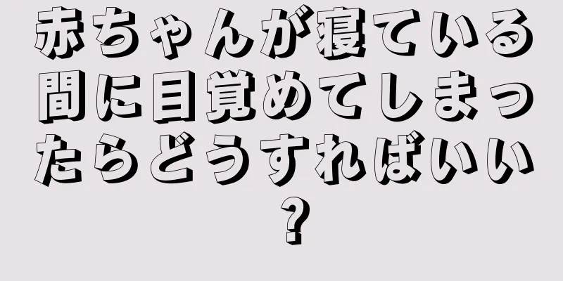 赤ちゃんが寝ている間に目覚めてしまったらどうすればいい？