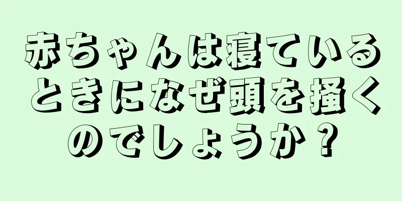 赤ちゃんは寝ているときになぜ頭を掻くのでしょうか？