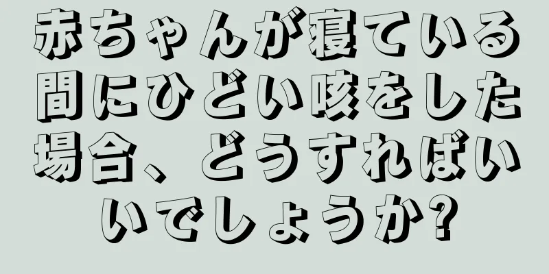 赤ちゃんが寝ている間にひどい咳をした場合、どうすればいいでしょうか?