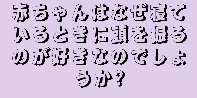 赤ちゃんはなぜ寝ているときに頭を振るのが好きなのでしょうか?