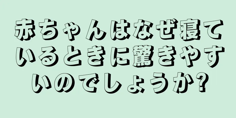赤ちゃんはなぜ寝ているときに驚きやすいのでしょうか?