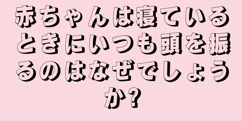 赤ちゃんは寝ているときにいつも頭を振るのはなぜでしょうか?