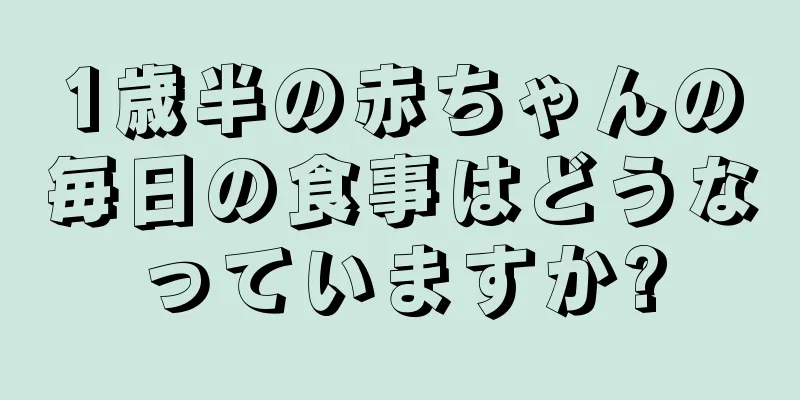 1歳半の赤ちゃんの毎日の食事はどうなっていますか?