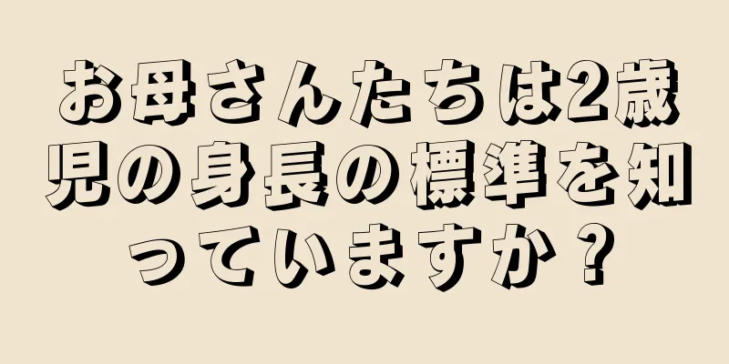 お母さんたちは2歳児の身長の標準を知っていますか？