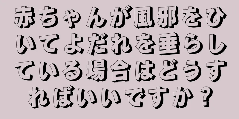 赤ちゃんが風邪をひいてよだれを垂らしている場合はどうすればいいですか？