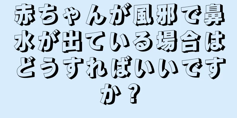 赤ちゃんが風邪で鼻水が出ている場合はどうすればいいですか？
