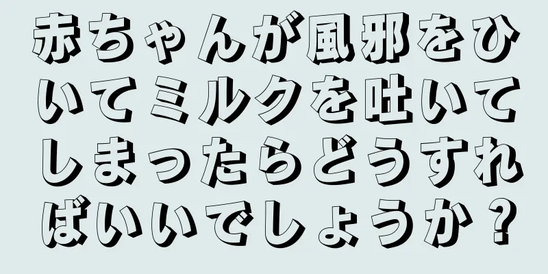 赤ちゃんが風邪をひいてミルクを吐いてしまったらどうすればいいでしょうか？